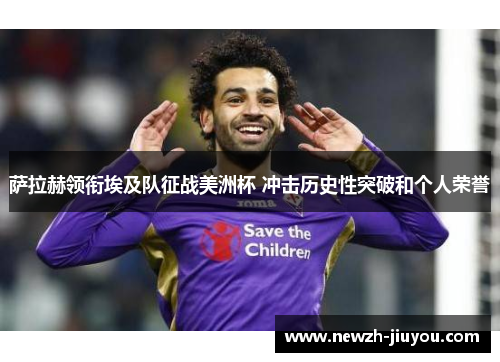 萨拉赫领衔埃及队征战美洲杯 冲击历史性突破和个人荣誉 萨拉赫领衔埃及队征战美洲杯 冲击历史性突破和个人荣誉