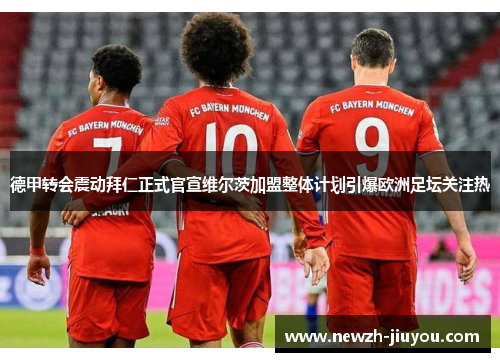 德甲转会震动拜仁正式官宣维尔茨加盟整体计划引爆欧洲足坛关注热