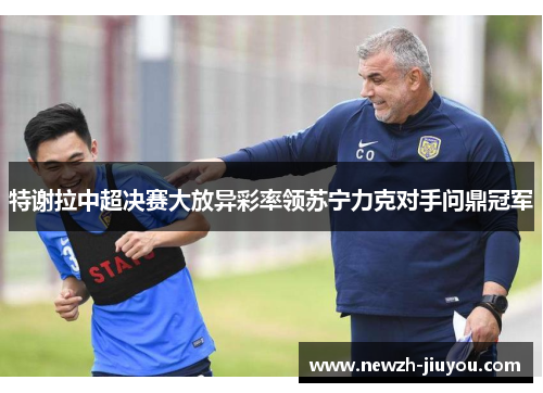 特谢拉中超决赛大放异彩率领苏宁力克对手问鼎冠军