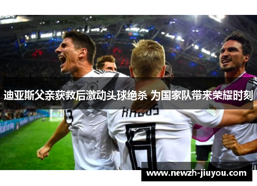 迪亚斯父亲获救后激动头球绝杀 为国家队带来荣耀时刻 迪亚斯父亲获救后激动头球绝杀 为国家队带来荣耀时刻